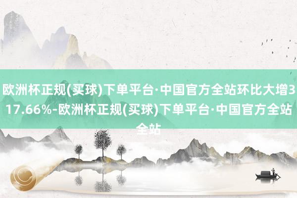 欧洲杯正规(买球)下单平台·中国官方全站环比大增317.66%-欧洲杯正规(买球)下单平台·中国官方全站