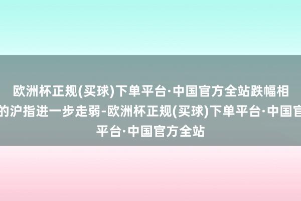 欧洲杯正规(买球)下单平台·中国官方全站跌幅相对较浅的沪指进一步走弱-欧洲杯正规(买球)下单平台·中国官方全站