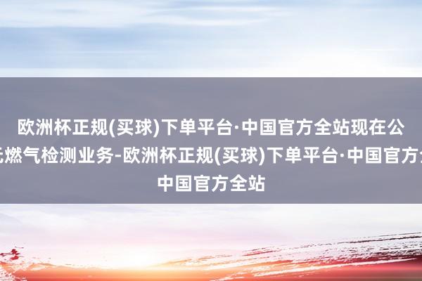 欧洲杯正规(买球)下单平台·中国官方全站现在公司无燃气检测业务-欧洲杯正规(买球)下单平台·中国官方全站