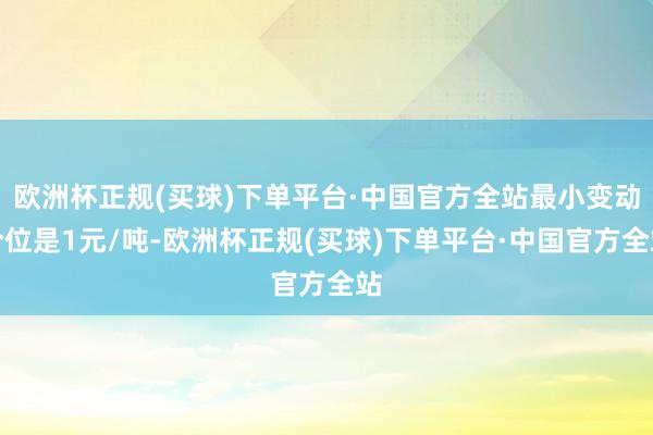 欧洲杯正规(买球)下单平台·中国官方全站最小变动价位是1元/吨-欧洲杯正规(买球)下单平台·中国官方全站