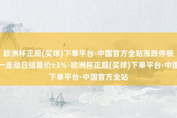 欧洲杯正规(买球)下单平台·中国官方全站涨跌停板幅度为上一走动日结算价±3%-欧洲杯正规(买球)下单平台·中国官方全站