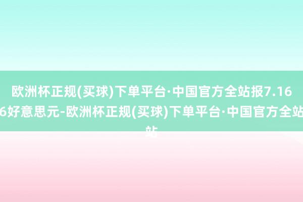 欧洲杯正规(买球)下单平台·中国官方全站报7.166好意思元-欧洲杯正规(买球)下单平台·中国官方全站