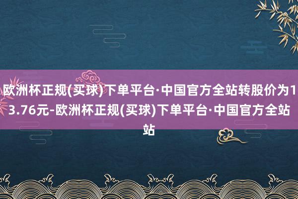 欧洲杯正规(买球)下单平台·中国官方全站转股价为13.76元-欧洲杯正规(买球)下单平台·中国官方全站