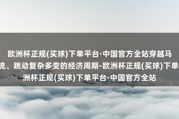 欧洲杯正规(买球)下单平台·中国官方全站穿越马龙车水的东说念主流、跳动复杂多变的经济周期-欧洲杯正规(买球)下单平台·中国官方全站