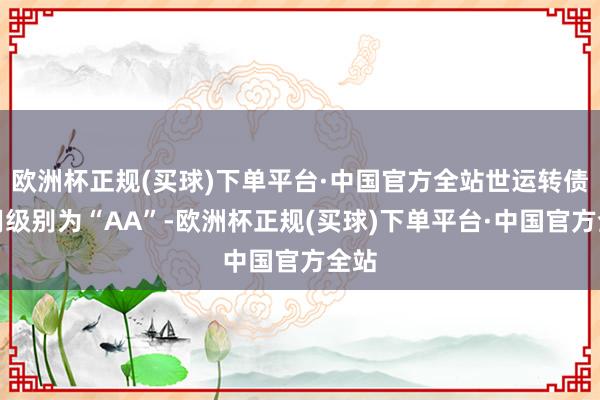 欧洲杯正规(买球)下单平台·中国官方全站世运转债信用级别为“AA”-欧洲杯正规(买球)下单平台·中国官方全站