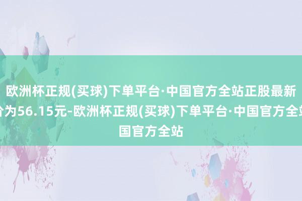 欧洲杯正规(买球)下单平台·中国官方全站正股最新价为56.15元-欧洲杯正规(买球)下单平台·中国官方全站