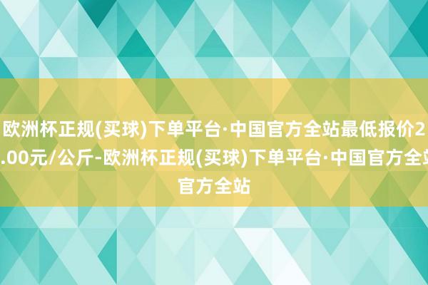 欧洲杯正规(买球)下单平台·中国官方全站最低报价22.00元/公斤-欧洲杯正规(买球)下单平台·中国官方全站