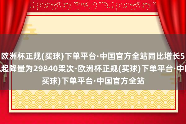 欧洲杯正规(买球)下单平台·中国官方全站同比增长56.7%;飞机起降量为29840架次-欧洲杯正规(买球)下单平台·中国官方全站