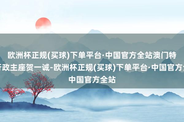 欧洲杯正规(买球)下单平台·中国官方全站澳门特区行政主座贺一诚-欧洲杯正规(买球)下单平台·中国官方全站