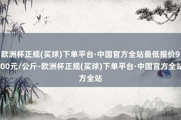 欧洲杯正规(买球)下单平台·中国官方全站最低报价9.00元/公斤-欧洲杯正规(买球)下单平台·中国官方全站