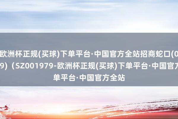 欧洲杯正规(买球)下单平台·中国官方全站招商蛇口(001979)（SZ001979-欧洲杯正规(买球)下单平台·中国官方全站