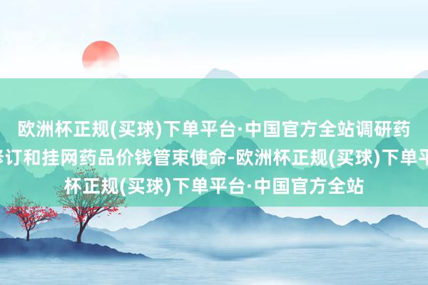 欧洲杯正规(买球)下单平台·中国官方全站调研药品价钱酿成机制修订和挂网药品价钱管束使命-欧洲杯正规(买球)下单平台·中国官方全站