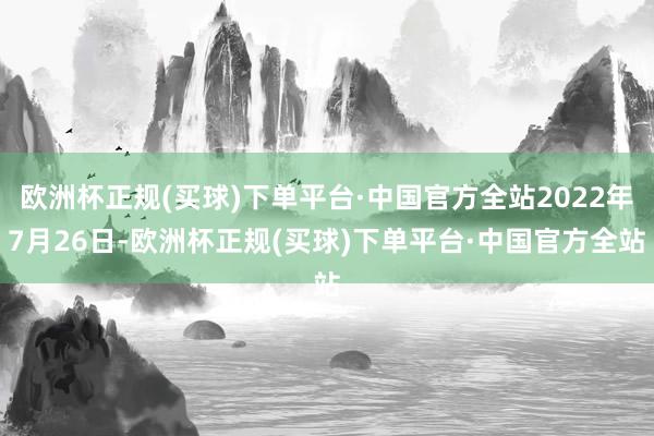 欧洲杯正规(买球)下单平台·中国官方全站2022年7月26日-欧洲杯正规(买球)下单平台·中国官方全站