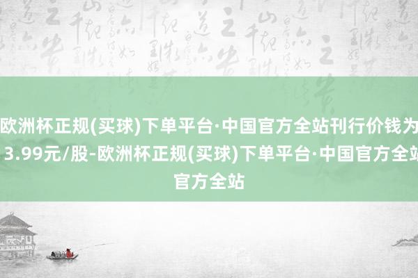 欧洲杯正规(买球)下单平台·中国官方全站刊行价钱为13.99元/股-欧洲杯正规(买球)下单平台·中国官方全站