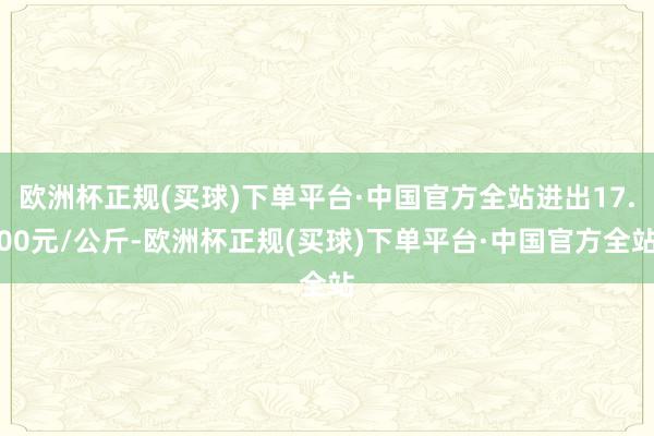 欧洲杯正规(买球)下单平台·中国官方全站进出17.00元/公斤-欧洲杯正规(买球)下单平台·中国官方全站