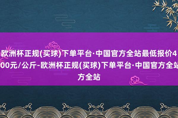 欧洲杯正规(买球)下单平台·中国官方全站最低报价4.00元/公斤-欧洲杯正规(买球)下单平台·中国官方全站