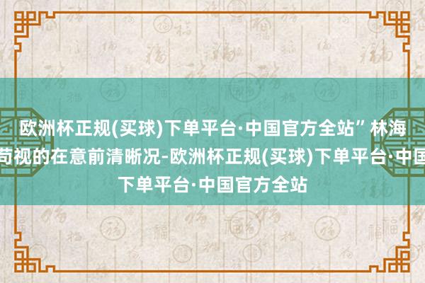 欧洲杯正规(买球)下单平台·中国官方全站”林海双眼目不苟视的在意前清晰况-欧洲杯正规(买球)下单平台·中国官方全站