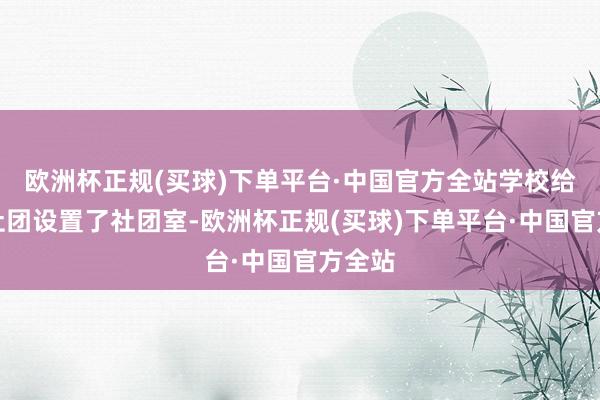 欧洲杯正规(买球)下单平台·中国官方全站学校给每个社团设置了社团室-欧洲杯正规(买球)下单平台·中国官方全站