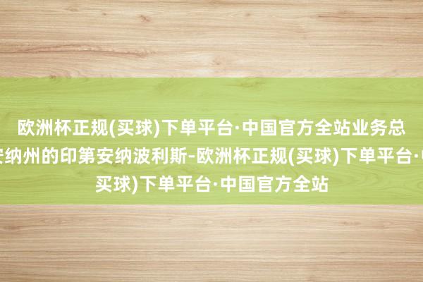 欧洲杯正规(买球)下单平台·中国官方全站业务总部位于印第安纳州的印第安纳波利斯-欧洲杯正规(买球)下单平台·中国官方全站