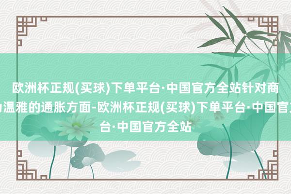 欧洲杯正规(买球)下单平台·中国官方全站针对商场较为温雅的通胀方面-欧洲杯正规(买球)下单平台·中国官方全站