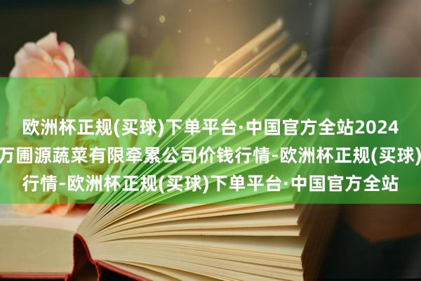 欧洲杯正规(买球)下单平台·中国官方全站2024年5月4日黑龙江鹤岗市万圃源蔬菜有限牵累公司价钱行情-欧洲杯正规(买球)下单平台·中国官方全站