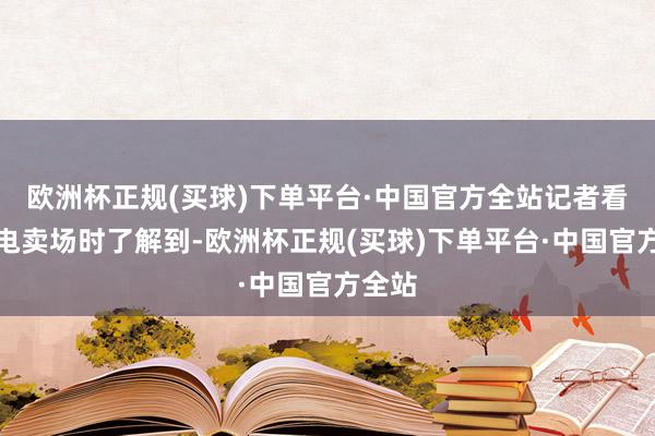 欧洲杯正规(买球)下单平台·中国官方全站记者看望家电卖场时了解到-欧洲杯正规(买球)下单平台·中国官方全站