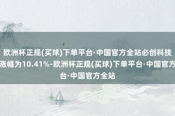 欧洲杯正规(买球)下单平台·中国官方全站必创科技区间涨幅为10.41%-欧洲杯正规(买球)下单平台·中国官方全站