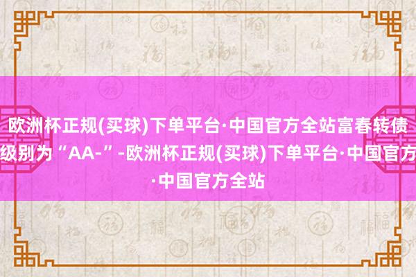 欧洲杯正规(买球)下单平台·中国官方全站富春转债信用级别为“AA-”-欧洲杯正规(买球)下单平台·中国官方全站