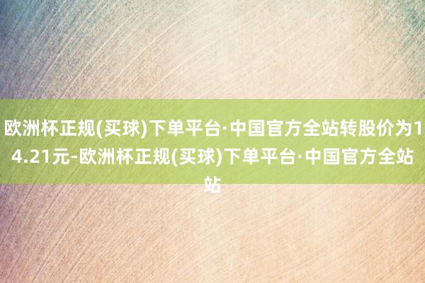 欧洲杯正规(买球)下单平台·中国官方全站转股价为14.21元-欧洲杯正规(买球)下单平台·中国官方全站