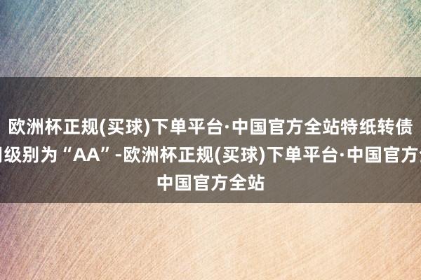 欧洲杯正规(买球)下单平台·中国官方全站特纸转债信用级别为“AA”-欧洲杯正规(买球)下单平台·中国官方全站