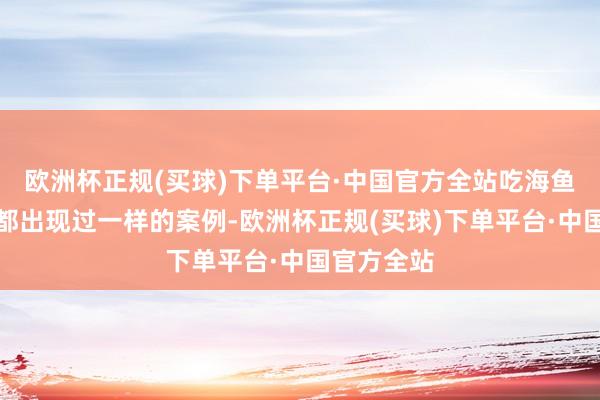 欧洲杯正规(买球)下单平台·中国官方全站吃海鱼、淡水鱼都出现过一样的案例-欧洲杯正规(买球)下单平台·中国官方全站