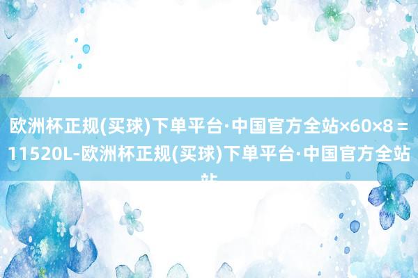 欧洲杯正规(买球)下单平台·中国官方全站×60×8＝11520L-欧洲杯正规(买球)下单平台·中国官方全站