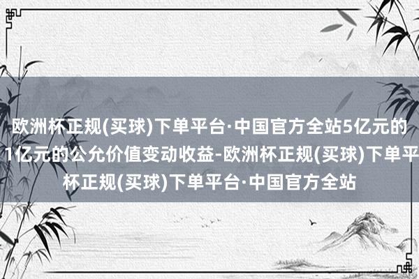 欧洲杯正规(买球)下单平台·中国官方全站5亿元的净利润包括了1.11亿元的公允价值变动收益-欧洲杯正规(买球)下单平台·中国官方全站