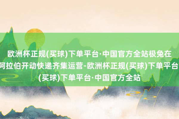 欧洲杯正规(买球)下单平台·中国官方全站极兔在阿联酋和沙特阿拉伯开动快递齐集运营-欧洲杯正规(买球)下单平台·中国官方全站