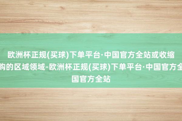 欧洲杯正规(买球)下单平台·中国官方全站或收缩限购的区域领域-欧洲杯正规(买球)下单平台·中国官方全站