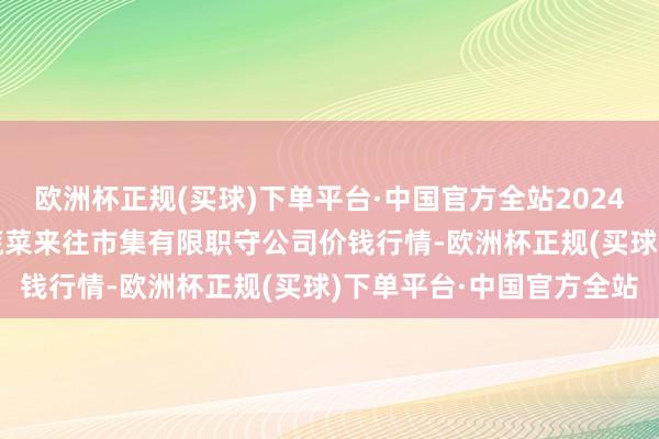 欧洲杯正规(买球)下单平台·中国官方全站2024年5月11日云南元谋县蔬菜来往市集有限职守公司价钱行情-欧洲杯正规(买球)下单平台·中国官方全站