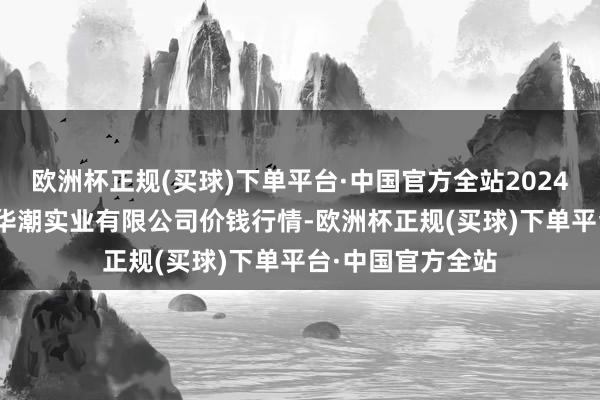 欧洲杯正规(买球)下单平台·中国官方全站2024年5月11日云南华潮实业有限公司价钱行情-欧洲杯正规(买球)下单平台·中国官方全站