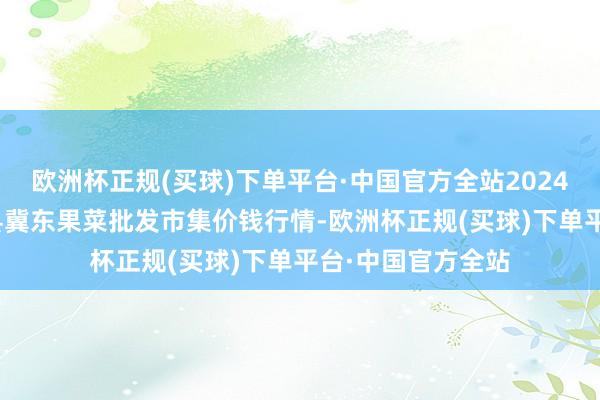 欧洲杯正规(买球)下单平台·中国官方全站2024年5月11日乐亭县冀东果菜批发市集价钱行情-欧洲杯正规(买球)下单平台·中国官方全站