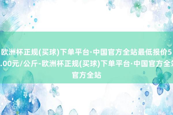 欧洲杯正规(买球)下单平台·中国官方全站最低报价50.00元/公斤-欧洲杯正规(买球)下单平台·中国官方全站