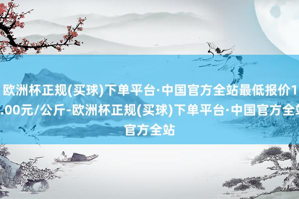 欧洲杯正规(买球)下单平台·中国官方全站最低报价16.00元/公斤-欧洲杯正规(买球)下单平台·中国官方全站