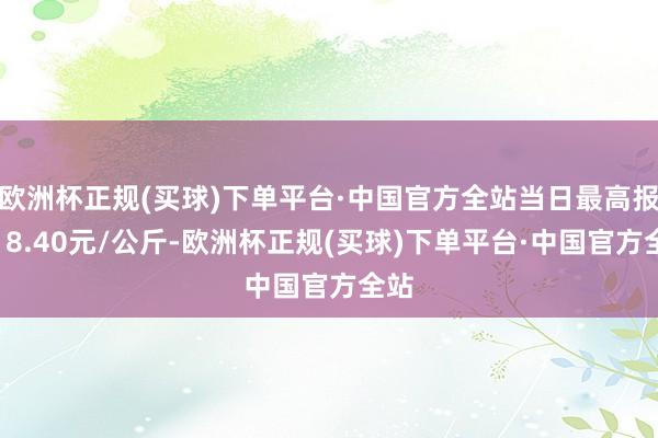 欧洲杯正规(买球)下单平台·中国官方全站当日最高报价18.40元/公斤-欧洲杯正规(买球)下单平台·中国官方全站