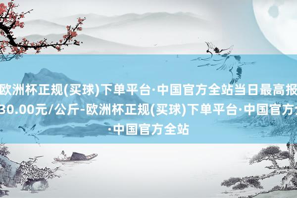 欧洲杯正规(买球)下单平台·中国官方全站当日最高报价130.00元/公斤-欧洲杯正规(买球)下单平台·中国官方全站