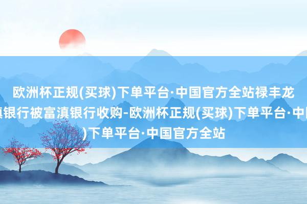 欧洲杯正规(买球)下单平台·中国官方全站禄丰龙城富滇村镇银行被富滇银行收购-欧洲杯正规(买球)下单平台·中国官方全站