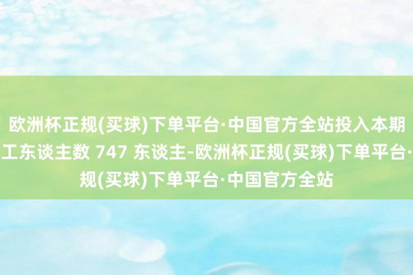 欧洲杯正规(买球)下单平台·中国官方全站投入本期决策的中枢职工东谈主数 747 东谈主-欧洲杯正规(买球)下单平台·中国官方全站