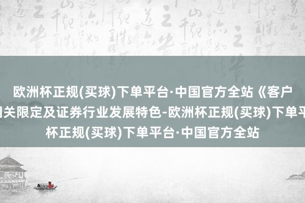 欧洲杯正规(买球)下单平台·中国官方全站《客户回拜程序》结合相关限定及证券行业发展特色-欧洲杯正规(买球)下单平台·中国官方全站