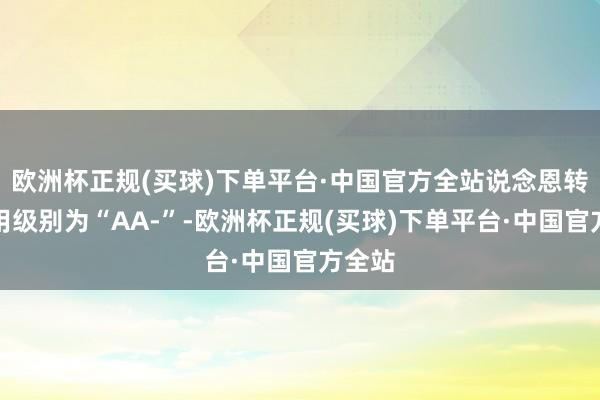 欧洲杯正规(买球)下单平台·中国官方全站说念恩转债信用级别为“AA-”-欧洲杯正规(买球)下单平台·中国官方全站