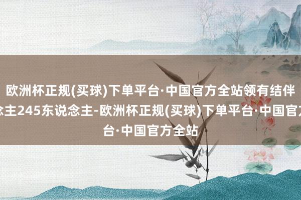 欧洲杯正规(买球)下单平台·中国官方全站领有结伴东说念主245东说念主-欧洲杯正规(买球)下单平台·中国官方全站