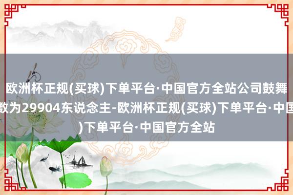 欧洲杯正规(买球)下单平台·中国官方全站公司鼓舞东说念主数为29904东说念主-欧洲杯正规(买球)下单平台·中国官方全站