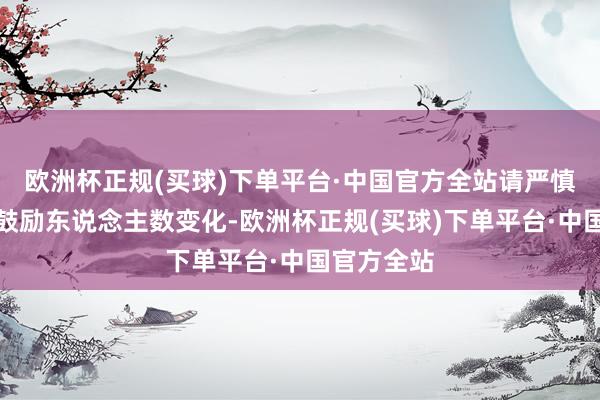 欧洲杯正规(买球)下单平台·中国官方全站请严慎正确看待鼓励东说念主数变化-欧洲杯正规(买球)下单平台·中国官方全站