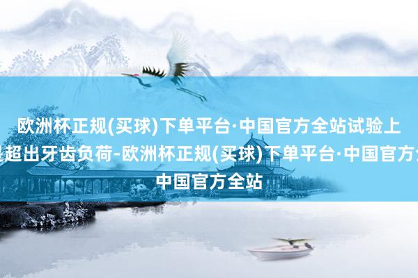 欧洲杯正规(买球)下单平台·中国官方全站试验上仍是超出牙齿负荷-欧洲杯正规(买球)下单平台·中国官方全站